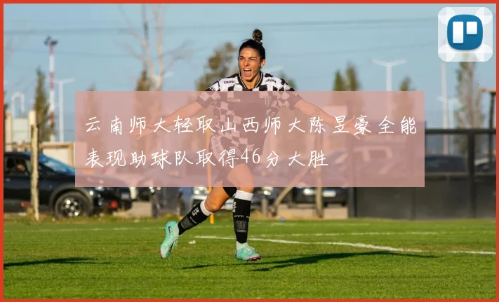 云南师大轻取山西师大陈昱豪全能表现助球队取得46分大胜
