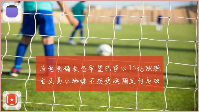 马竞明确表态希望巴萨以15亿欧现金交易小蜘蛛不接受延期支付与砍价