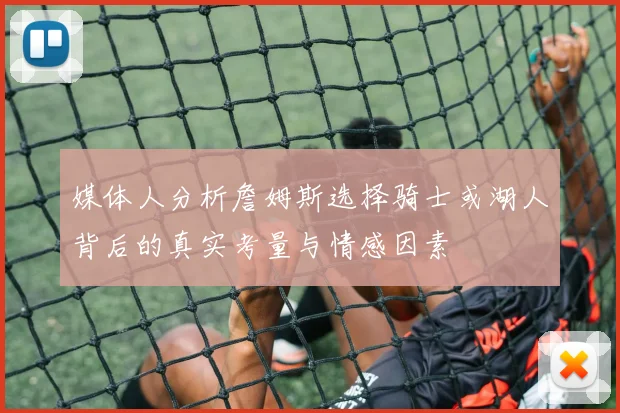 媒体人分析詹姆斯选择骑士或湖人背后的真实考量与情感因素