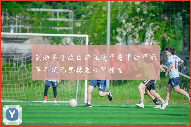 英超争夺战白热化德甲意甲西甲冠军已定巴黎稳居法甲榜首