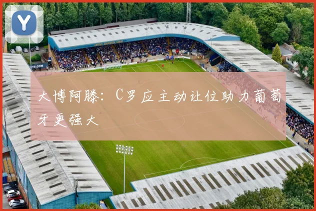 大博阿滕：C罗应主动让位助力葡萄牙更强大