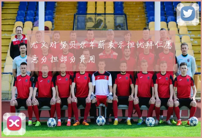 尤文对努贝尔年薪表示担忧拜仁愿意分担部分费用