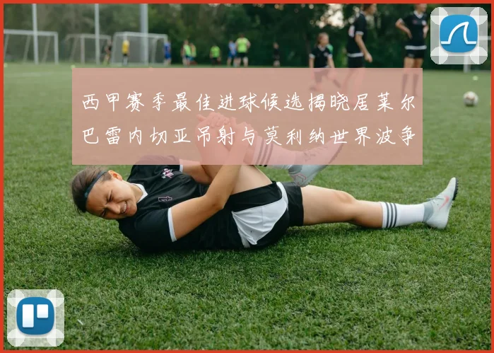 西甲赛季最佳进球候选揭晓居莱尔巴雷内切亚吊射与莫利纳世界波争辉