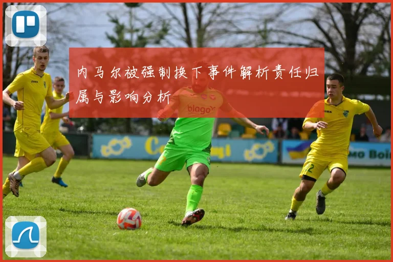 内马尔被强制换下事件解析责任归属与影响分析
