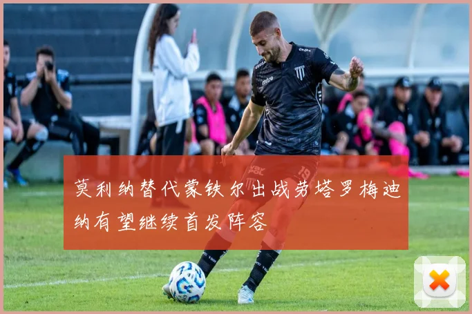 莫利纳替代蒙铁尔出战劳塔罗梅迪纳有望继续首发阵容