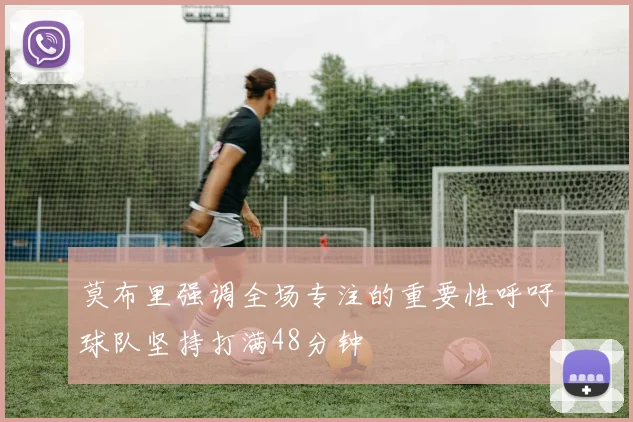 莫布里强调全场专注的重要性呼吁球队坚持打满48分钟