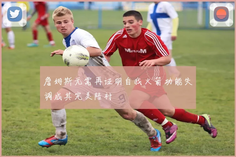 詹姆斯无需再证明自我火箭功能失调成其完美陪衬