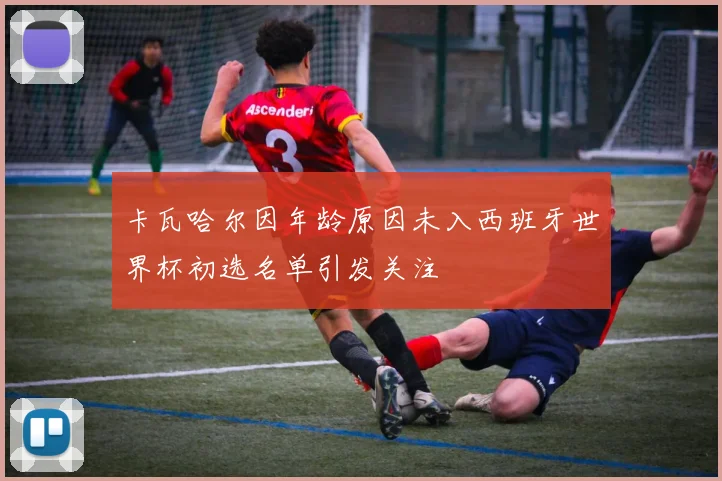 卡瓦哈尔因年龄原因未入西班牙世界杯初选名单引发关注