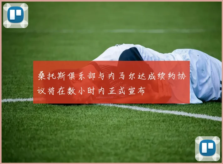 桑托斯俱乐部与内马尔达成续约协议将在数小时内正式宣布
