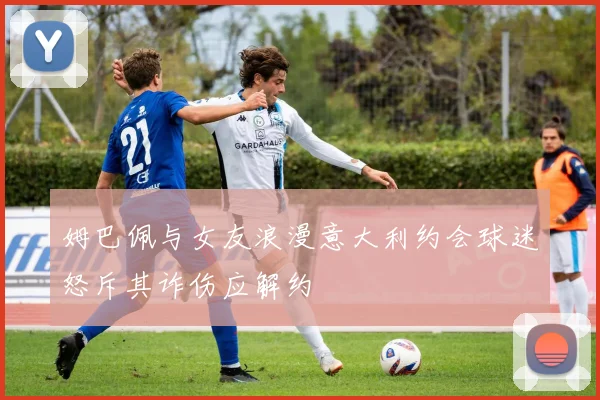 姆巴佩与女友浪漫意大利约会球迷怒斥其诈伤应解约